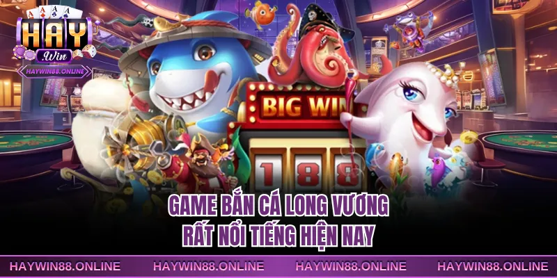 Game bắn cá Long Vương rất nổi tiếng hiện nay